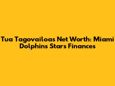 Tua Tagovailoa's Net Worth: Miami Dolphins Star's Finances