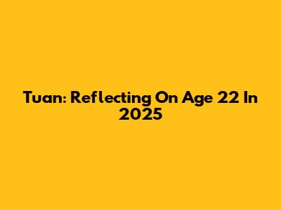 Tuan: Reflecting On Age 22 In 2025