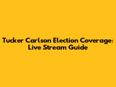 Tucker Carlson Election Coverage: Live Stream Guide