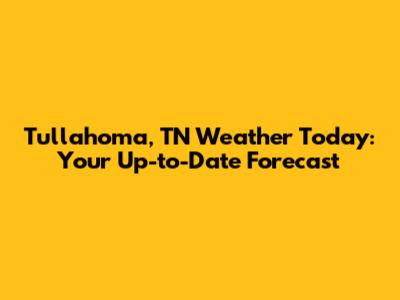 Tullahoma, TN Weather Today: Your Up-to-Date Forecast