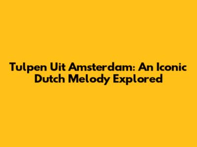 Tulpen Uit Amsterdam: An Iconic Dutch Melody Explored