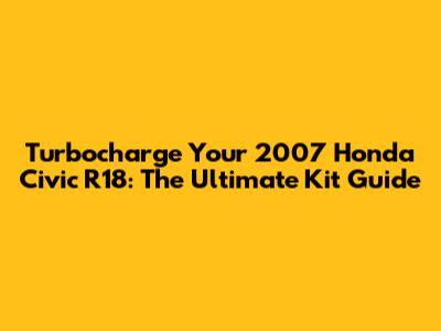 Turbocharge Your 2007 Honda Civic R18: The Ultimate Kit Guide