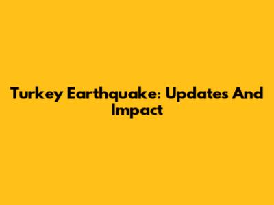 Turkey Earthquake: Updates And Impact