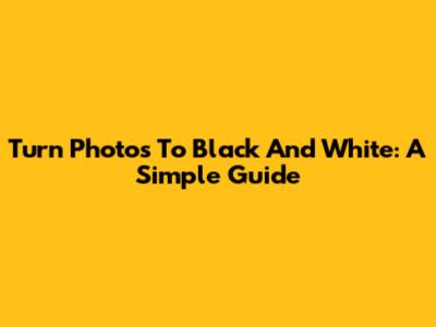 Turn Photos To Black And White: A Simple Guide