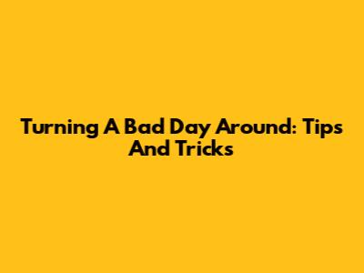 Turning A Bad Day Around: Tips And Tricks