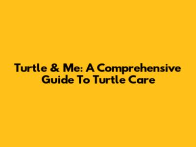 Turtle & Me: A Comprehensive Guide To Turtle Care