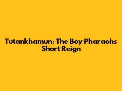 Tutankhamun: The Boy Pharaoh's Short Reign