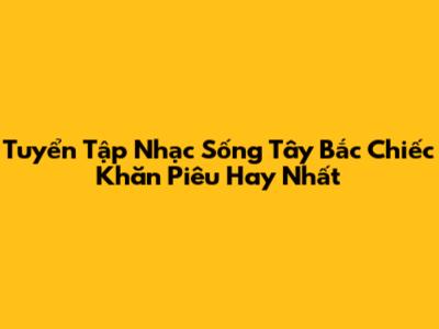 Tuyển Tập Nhạc Sống Tây Bắc Chiếc Khăn Piêu Hay Nhất