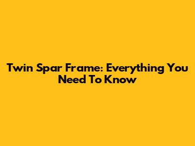 Twin Spar Frame: Everything You Need To Know