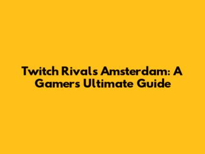 Twitch Rivals Amsterdam: A Gamer's Ultimate Guide