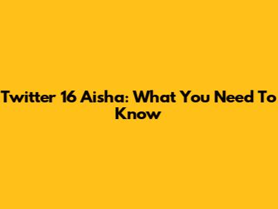 Twitter 16 Aisha: What You Need To Know