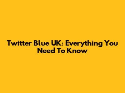 Twitter Blue UK: Everything You Need To Know