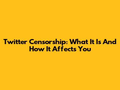 Twitter Censorship: What It Is And How It Affects You