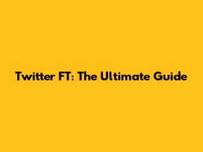 Twitter FT: The Ultimate Guide