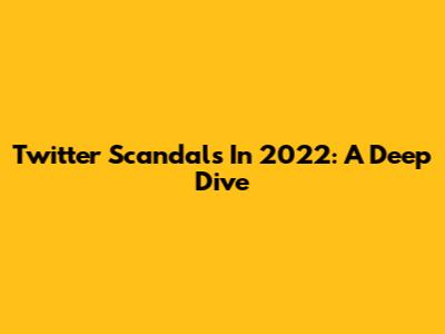 Twitter Scandals In 2022: A Deep Dive