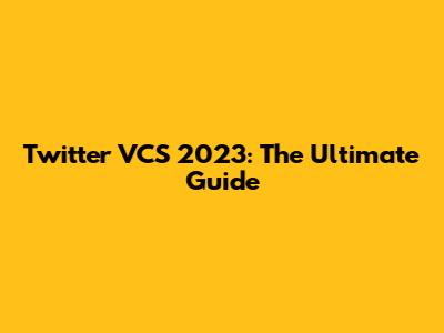 Twitter VCS 2023: The Ultimate Guide