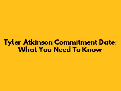 Tyler Atkinson Commitment Date: What You Need To Know
