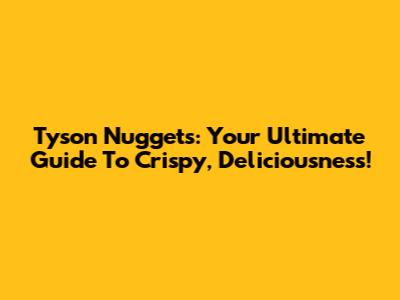 Tyson Nuggets: Your Ultimate Guide To Crispy, Deliciousness!