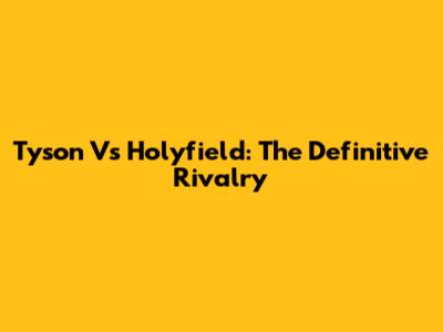 Tyson Vs Holyfield: The Definitive Rivalry