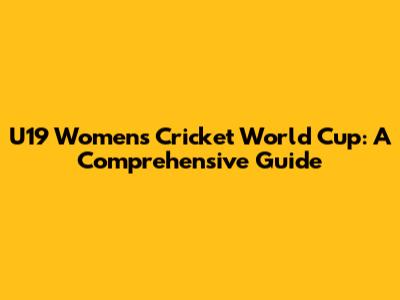 U19 Women's Cricket World Cup: A Comprehensive Guide