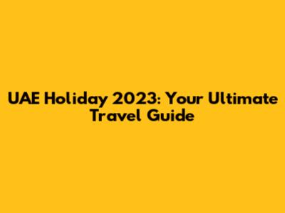 UAE Holiday 2023: Your Ultimate Travel Guide
