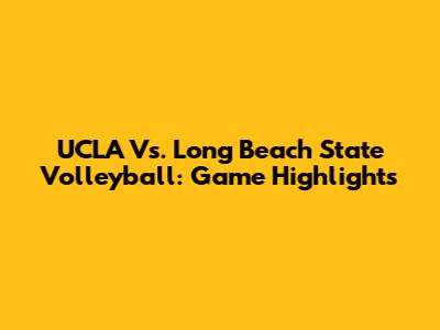 UCLA Vs. Long Beach State Volleyball: Game Highlights