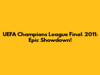 UEFA Champions League Final 2011: Epic Showdown!