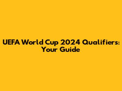 UEFA World Cup 2024 Qualifiers: Your Guide