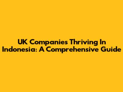 UK Companies Thriving In Indonesia: A Comprehensive Guide