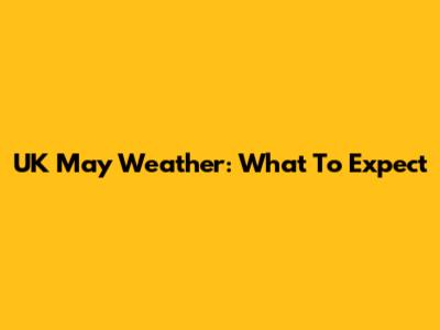 UK May Weather: What To Expect