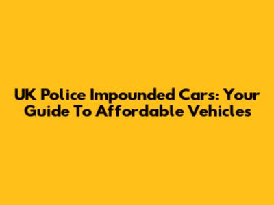 UK Police Impounded Cars: Your Guide To Affordable Vehicles