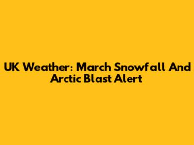 UK Weather: March Snowfall And Arctic Blast Alert