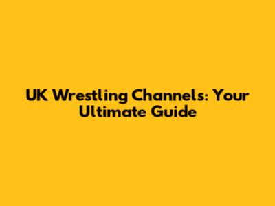 UK Wrestling Channels: Your Ultimate Guide