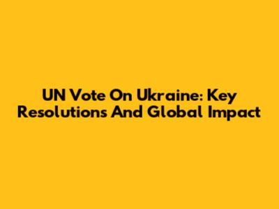 UN Vote On Ukraine: Key Resolutions And Global Impact