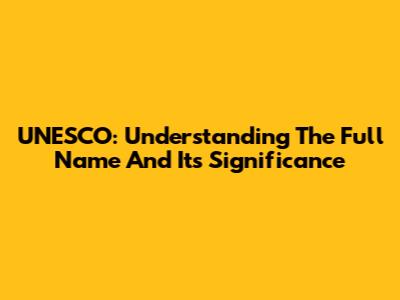 UNESCO: Understanding The Full Name And Its Significance