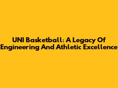 UNI Basketball: A Legacy Of Engineering And Athletic Excellence