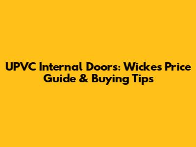 UPVC Internal Doors: Wickes Price Guide & Buying Tips