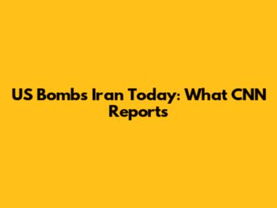US Bombs Iran Today: What CNN Reports