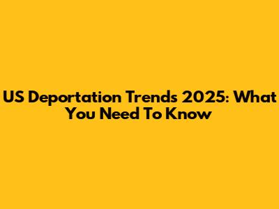 US Deportation Trends 2025: What You Need To Know