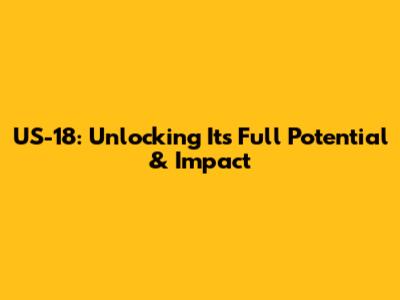 US-18: Unlocking Its Full Potential & Impact