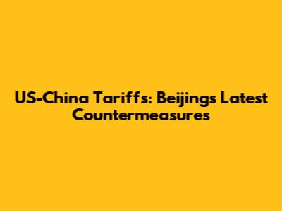 US-China Tariffs: Beijing's Latest Countermeasures