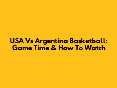USA Vs Argentina Basketball: Game Time & How To Watch