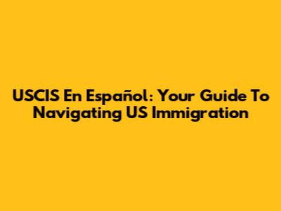 USCIS En Español: Your Guide To Navigating US Immigration