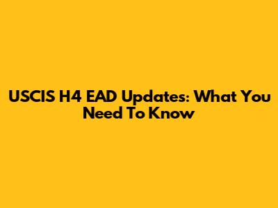 USCIS H4 EAD Updates: What You Need To Know
