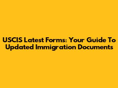 USCIS Latest Forms: Your Guide To Updated Immigration Documents