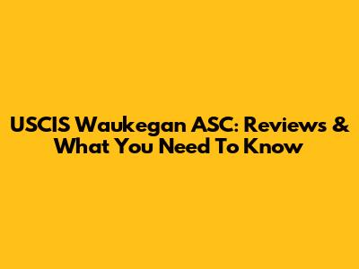 USCIS Waukegan ASC: Reviews & What You Need To Know