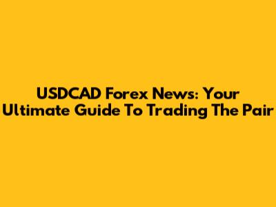 USDCAD Forex News: Your Ultimate Guide To Trading The Pair