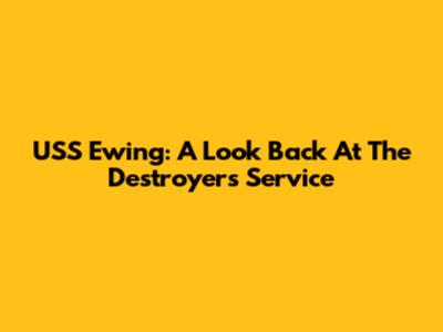 USS Ewing: A Look Back At The Destroyer's Service
