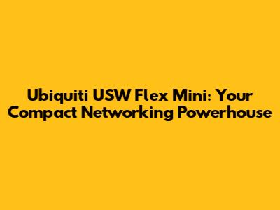 Ubiquiti USW Flex Mini: Your Compact Networking Powerhouse