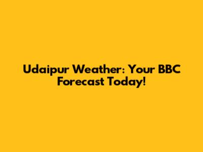 Udaipur Weather: Your BBC Forecast Today!